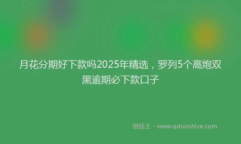 月花分期好下款吗2025年精选，罗列5个高炮双黑逾期必下款口子