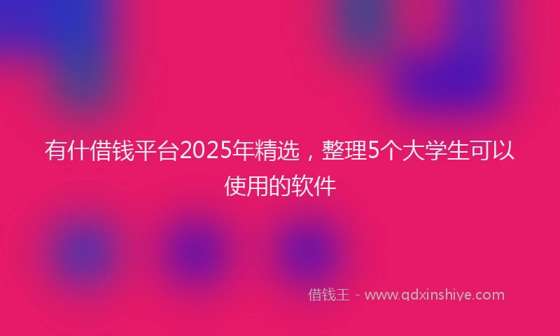 有什借钱平台2025年精选，整理5个大学生可以使用的软件