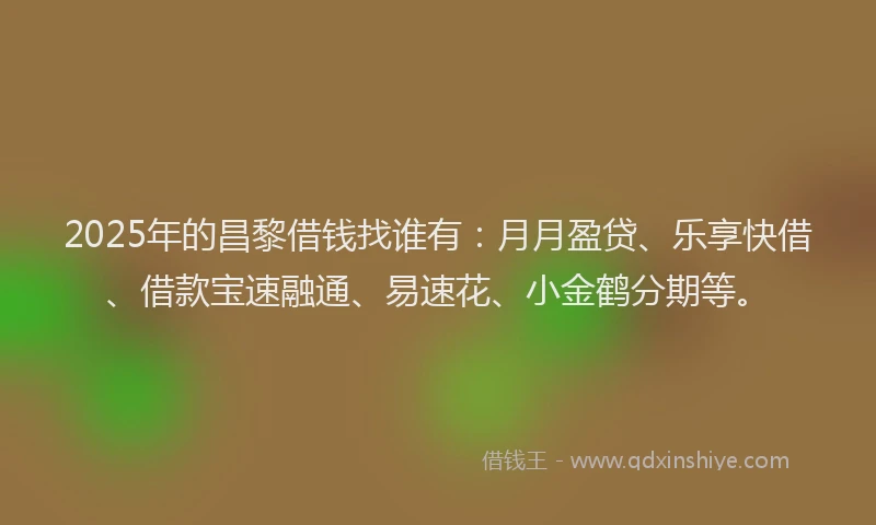 2025年的昌黎借钱找谁有：月月盈贷、乐享快借、借款宝速融通、易速花、小金鹤分期等。