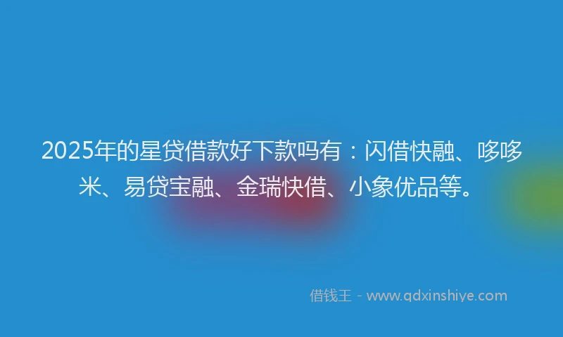 2025年的星贷借款好下款吗有：闪借快融、哆哆米、易贷宝融、金瑞快借、小象优品等。
