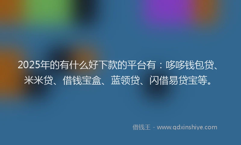 2025年的有什么好下款的平台有：哆哆钱包贷、米米贷、借钱宝盒、蓝领贷、闪借易贷宝等。