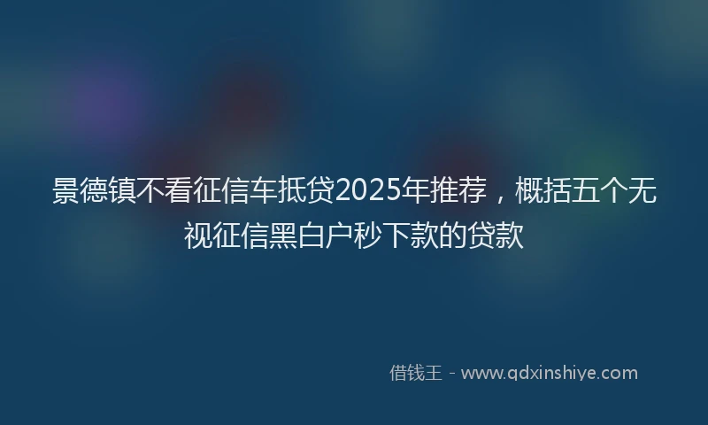 景德镇不看征信车抵贷2025年推荐，概括五个无视征信黑白户秒下款的贷款