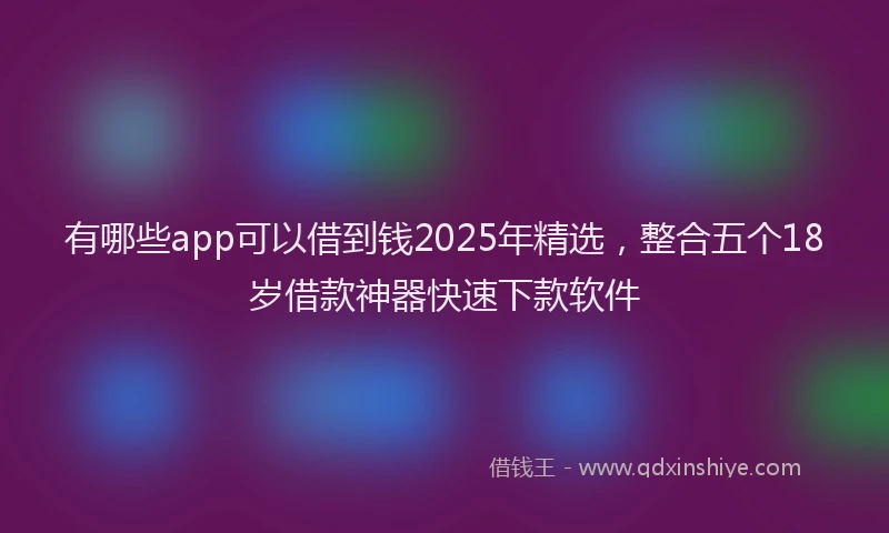有哪些app可以借到钱2025年精选，整合五个18岁借款神器快速下款软件