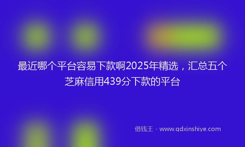 最近哪个平台容易下款啊2025年精选，汇总五个芝麻信用439分下款的平台