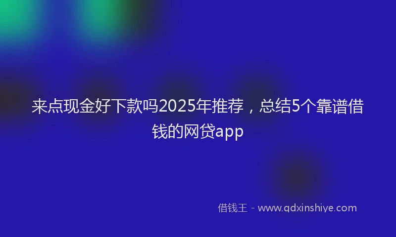 来点现金好下款吗2025年推荐，总结5个靠谱借钱的网贷app
