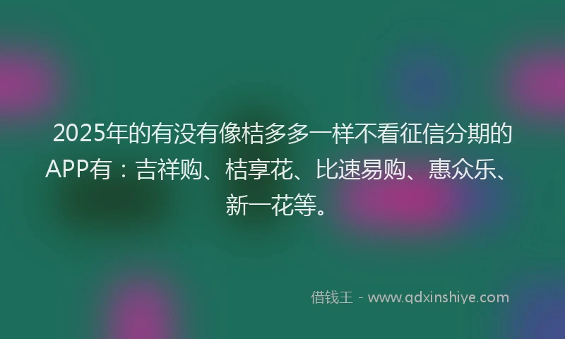 2025年的有没有像桔多多一样不看征信分期的APP有：吉祥购、桔享花、比速易购、惠众乐、新一花等。
