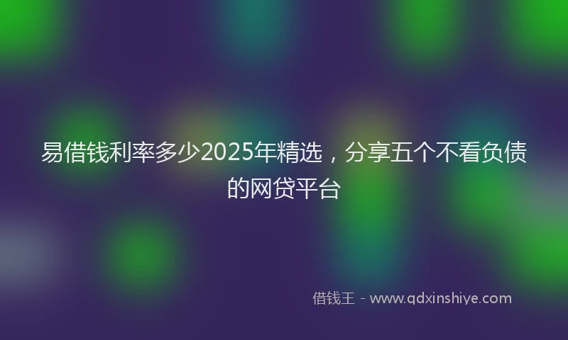易借钱利率多少2025年精选，分享五个不看负债的网贷平台