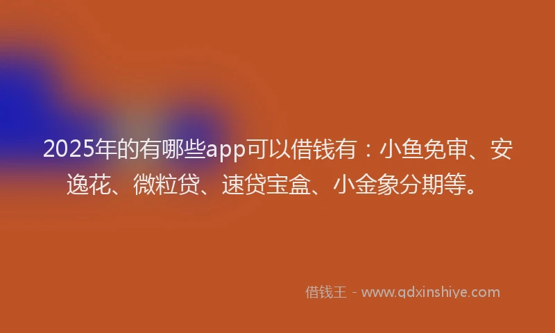 2025年的有哪些app可以借钱有：小鱼免审、安逸花、微粒贷、速贷宝盒、小金象分期等。