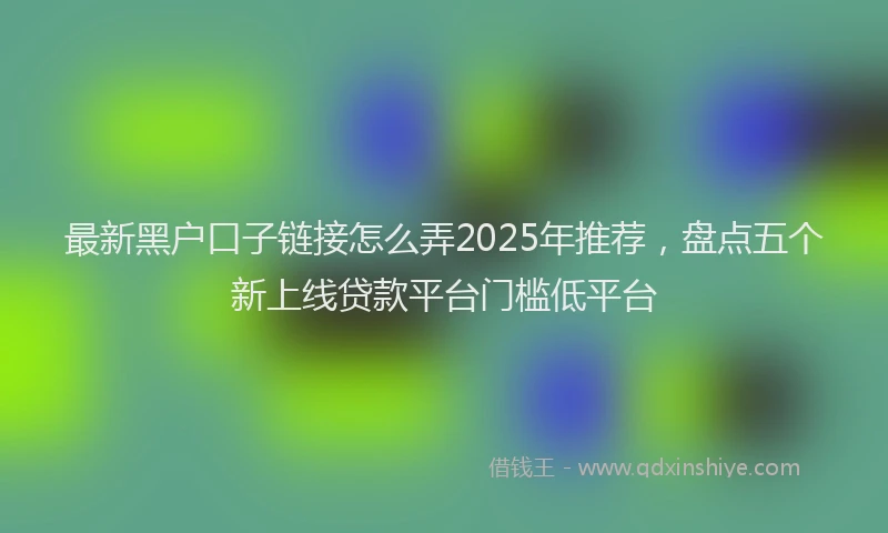 最新黑户口子链接怎么弄2025年推荐，盘点五个新上线贷款平台门槛低平台