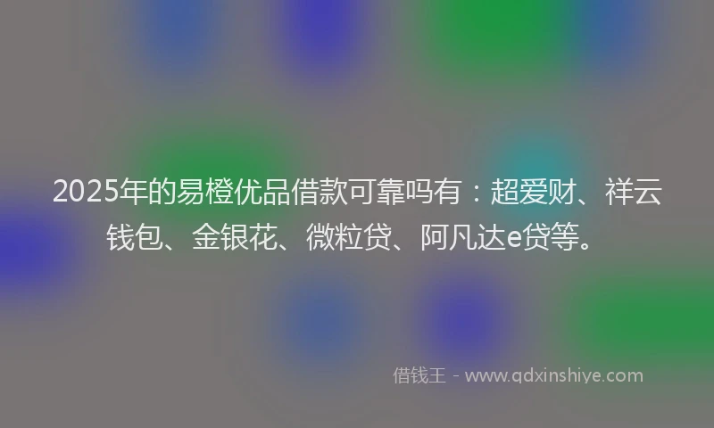 2025年的易橙优品借款可靠吗有：超爱财、祥云钱包、金银花、微粒贷、阿凡达e贷等。