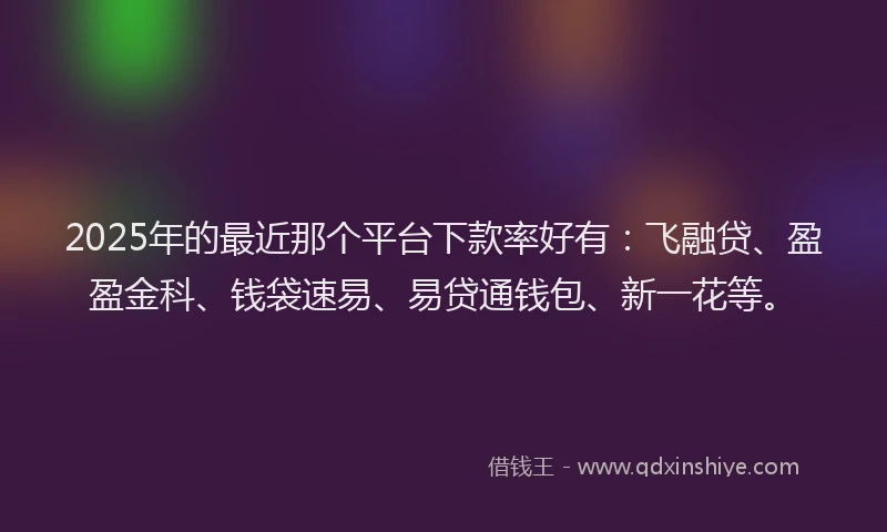 2025年的最近那个平台下款率好有：飞融贷、盈盈金科、钱袋速易、易贷通钱包、新一花等。
