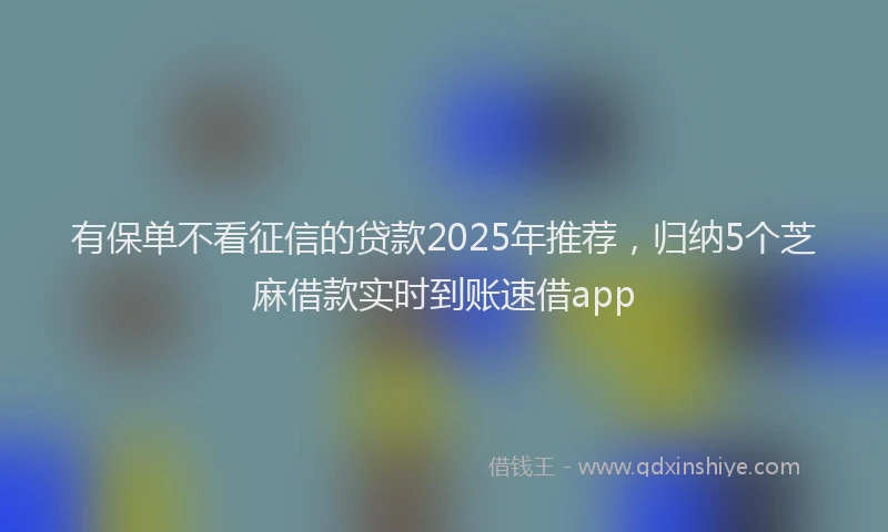 有保单不看征信的贷款2025年推荐，归纳5个芝麻借款实时到账速借app