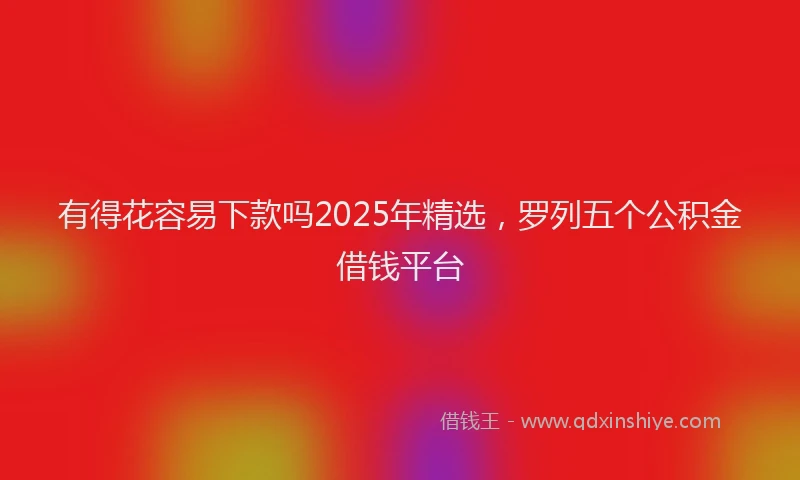 有得花容易下款吗2025年精选，罗列五个公积金借钱平台