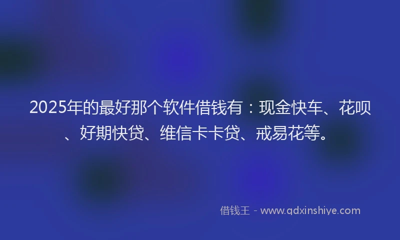 2025年的最好那个软件借钱有：现金快车、花呗、好期快贷、维信卡卡贷、戒易花等。