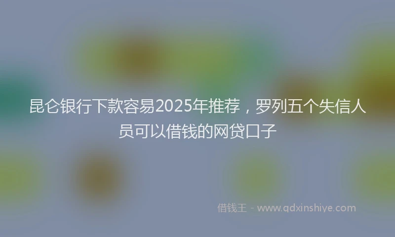 昆仑银行下款容易2025年推荐，罗列五个失信人员可以借钱的网贷口子