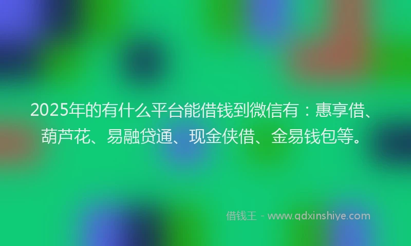 2025年的有什么平台能借钱到微信有：惠享借、葫芦花、易融贷通、现金侠借、金易钱包等。