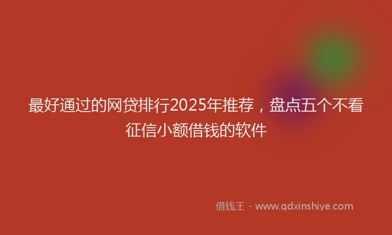 最好通过的网贷排行2025年推荐，盘点五个不看征信小额借钱的软件