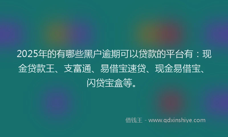 2025年的有哪些黑户逾期可以贷款的平台有：现金贷款王、支富通、易借宝速贷、现金易借宝、闪贷宝盒等。