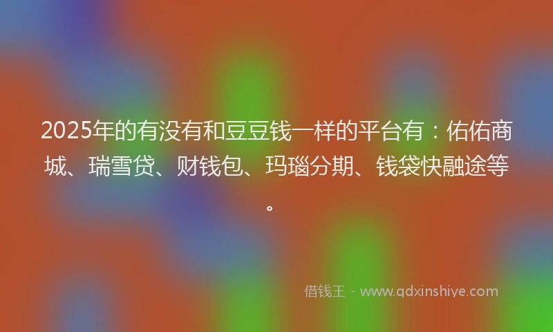 2025年的有没有和豆豆钱一样的平台有：佑佑商城、瑞雪贷、财钱包、玛瑙分期、钱袋快融途等。