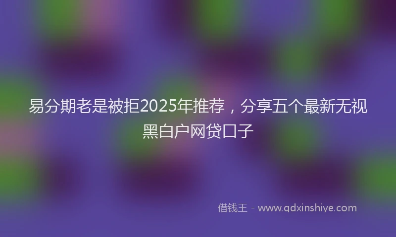 易分期老是被拒2025年推荐，分享五个最新无视黑白户网贷口子