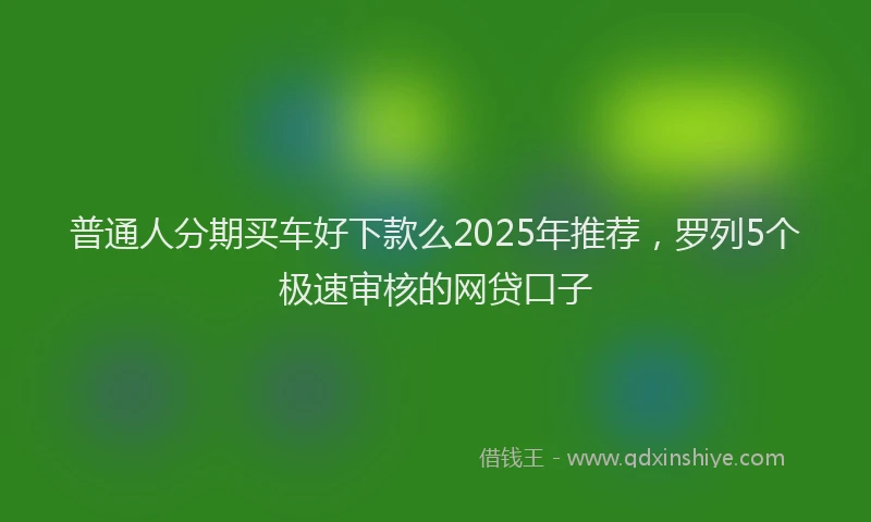 普通人分期买车好下款么2025年推荐，罗列5个极速审核的网贷口子