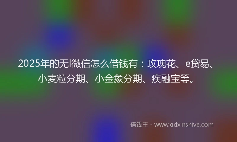 2025年的无l微信怎么借钱有：玫瑰花、e贷易、小麦粒分期、小金象分期、疾融宝等。