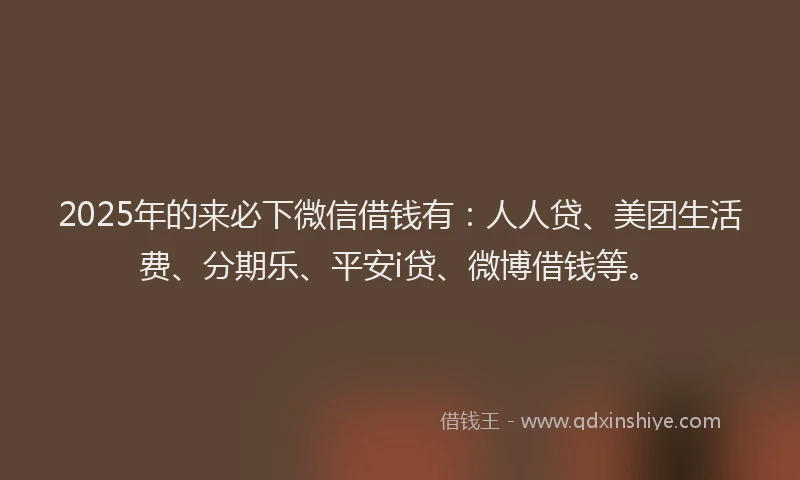 2025年的来必下微信借钱有:人人贷、美团生活费、分期乐、平安i贷、微博借钱等。