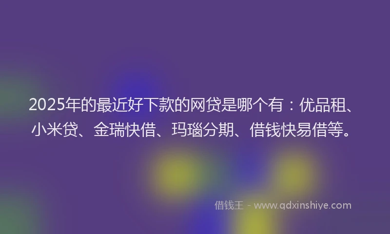 2025年的最近好下款的网贷是哪个有：优品租、小米贷、金瑞快借、玛瑙分期、借钱快易借等。