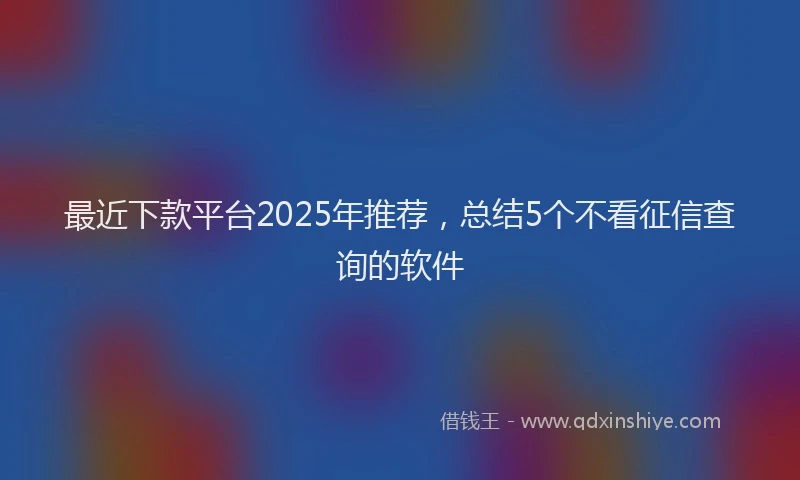 最近下款平台2025年推荐，总结5个不看征信查询的软件