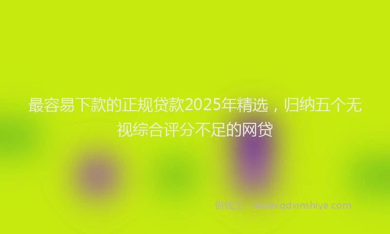 最容易下款的正规贷款2025年精选，归纳五个无视综合评分不足的网贷