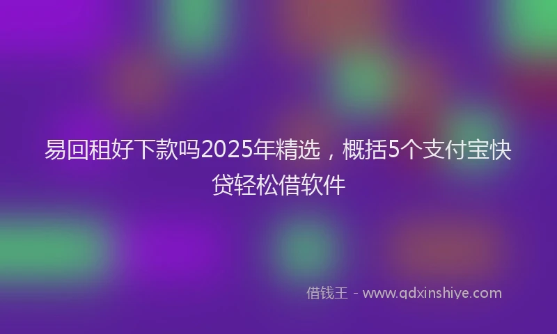 易回租好下款吗2025年精选，概括5个支付宝快贷轻松借软件