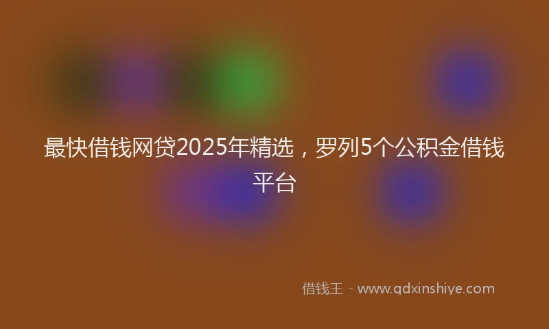 最快借钱网贷2025年精选，罗列5个公积金借钱平台