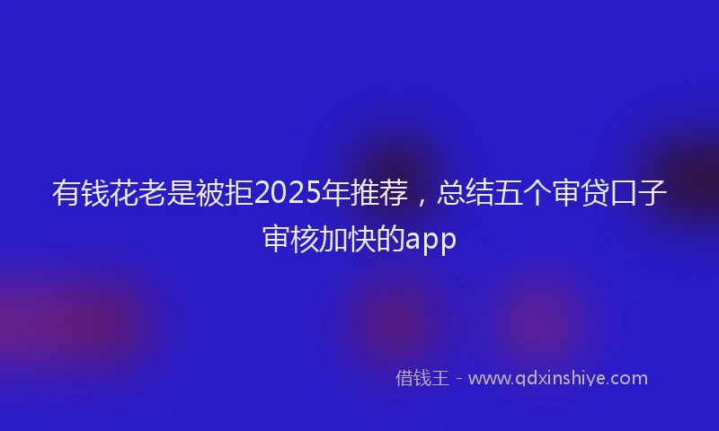 有钱花老是被拒2025年推荐，总结五个审贷口子审核加快的app