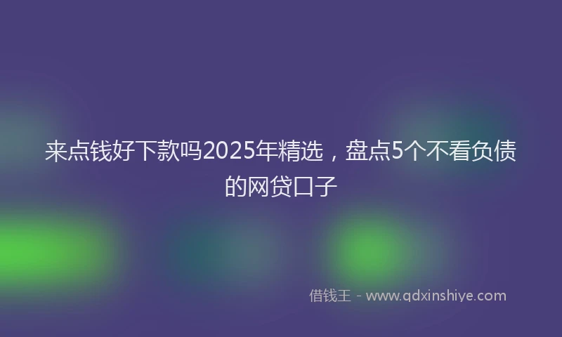 来点钱好下款吗2025年精选，盘点5个不看负债的网贷口子