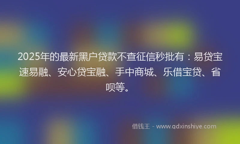 2025年的最新黑户贷款不查征信秒批有：易贷宝速易融、安心贷宝融、手中商城、乐借宝贷、省呗等。