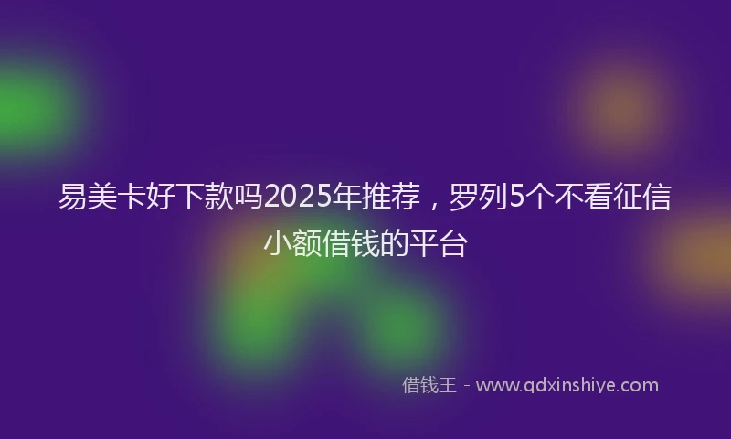 易美卡好下款吗2025年推荐，罗列5个不看征信小额借钱的平台