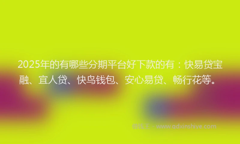 2025年的有哪些分期平台好下款的有：快易贷宝融、宜人贷、快鸟钱包、安心易贷、畅行花等。