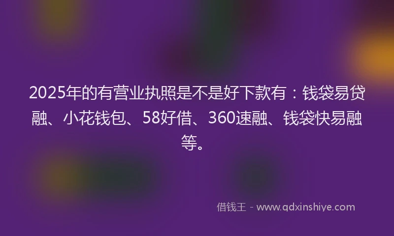 2025年的有营业执照是不是好下款有：钱袋易贷融、小花钱包、58好借、360速融、钱袋快易融等。