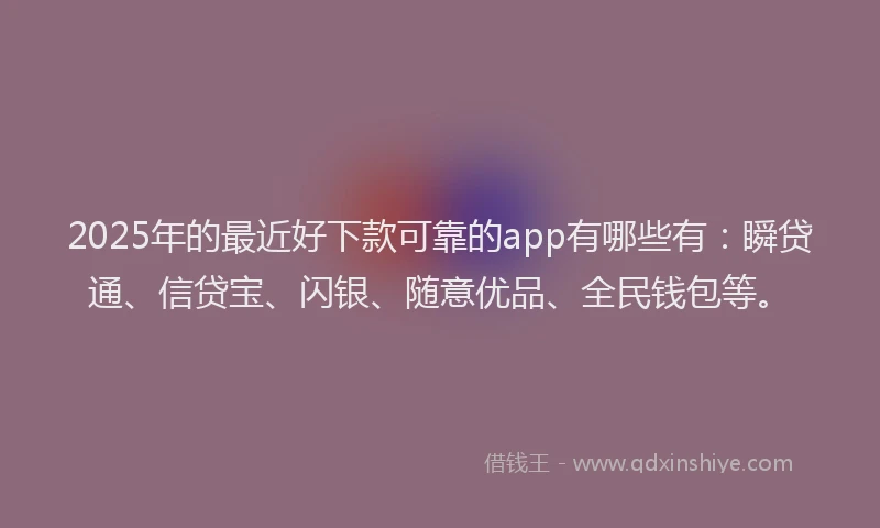 2025年的最近好下款可靠的app有哪些有：瞬贷通、信贷宝、闪银、随意优品、全民钱包等。