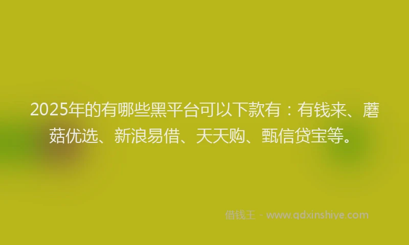 2025年的有哪些黑平台可以下款有：有钱来、蘑菇优选、新浪易借、天天购、甄信贷宝等。