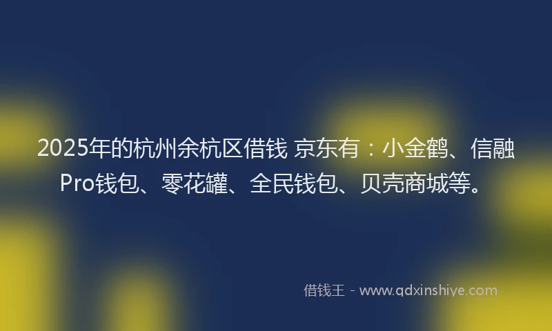 2025年的杭州余杭区借钱 京东有：小金鹤、信融Pro钱包、零花罐、全民钱包、贝壳商城等。
