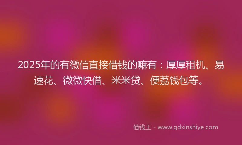 2025年的有微信直接借钱的嘛有：厚厚租机、易速花、微微快借、米米贷、便荔钱包等。