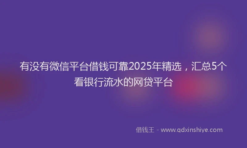 有没有微信平台借钱可靠2025年精选，汇总5个看银行流水的网贷平台