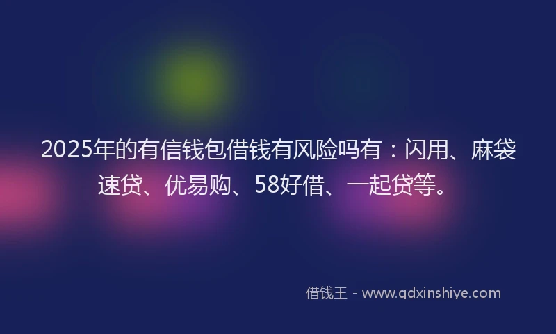 2025年的有信钱包借钱有风险吗有：闪用、麻袋速贷、优易购、58好借、一起贷等。