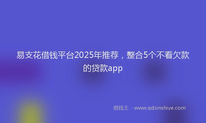 易支花借钱平台2025年推荐，整合5个不看欠款的贷款app