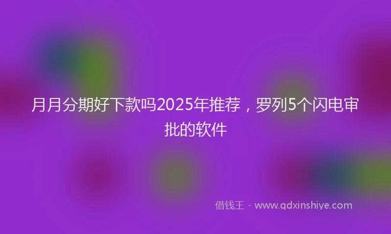 月月分期好下款吗2025年推荐，罗列5个闪电审批的软件