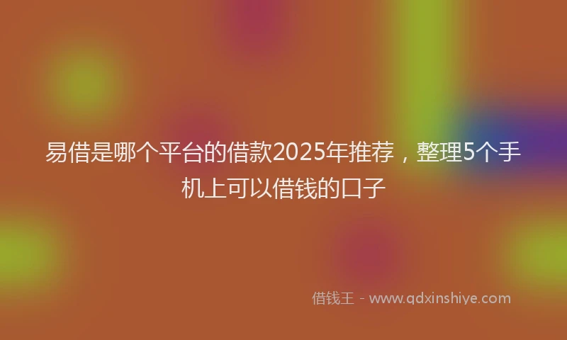 易借是哪个平台的借款2025年推荐，整理5个手机上可以借钱的口子