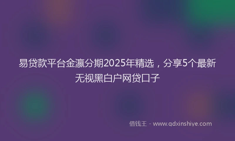 易贷款平台金瀛分期2025年精选，分享5个最新无视黑白户网贷口子