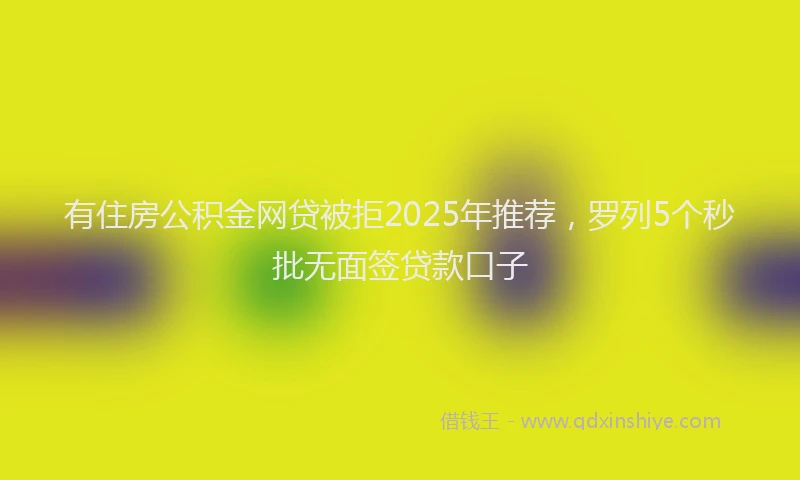 有住房公积金网贷被拒2025年推荐，罗列5个秒批无面签贷款口子