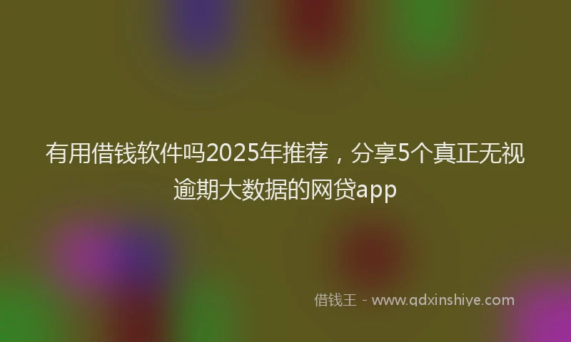 有用借钱软件吗2025年推荐，分享5个真正无视逾期大数据的网贷app